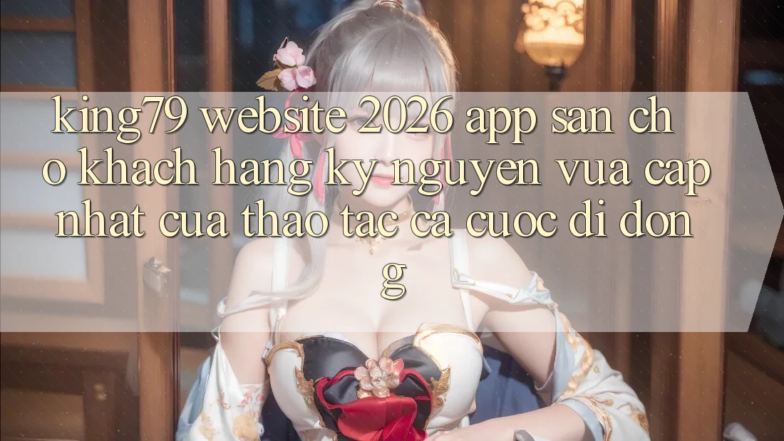King79 - Website 2026 - App Sẵn Cho Khách hàng: Kỷ Nguyên Vừa cập nhật Của Thao tác Cá Cược Di Động King79 - Website 2026 - App Sẵn Cho Khách hàng: Kỷ Nguyên Vừa cập nhật Của Thao tác Cá Cược Di Động