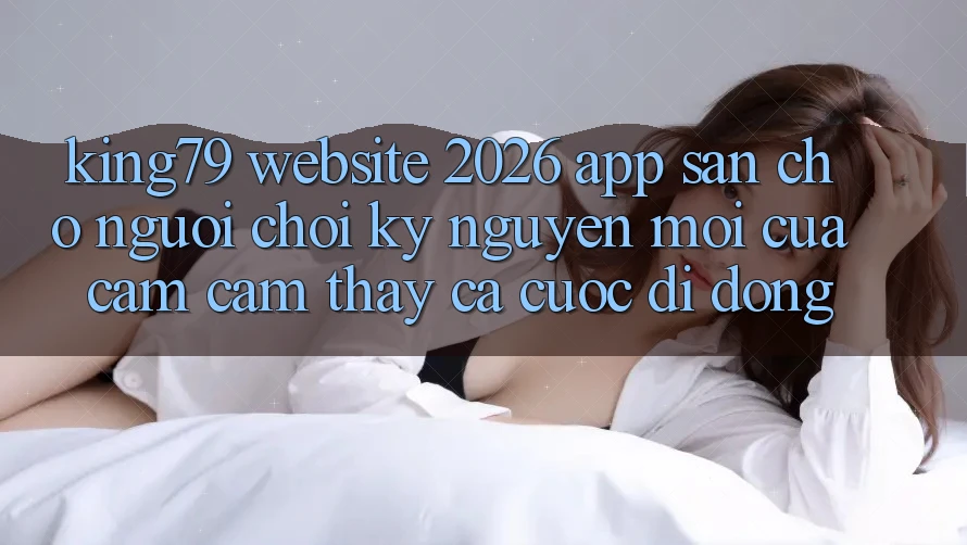 King79 - Website 2026 - App Sẵn Cho Người Chơi: Kỷ Nguyên Mới Của Cảm cảm thấy Cá Cược Di Động King79 - Website 2026 - App Sẵn Cho Người Chơi: Kỷ Nguyên Mới Của Cảm cảm thấy Cá Cược Di Động
