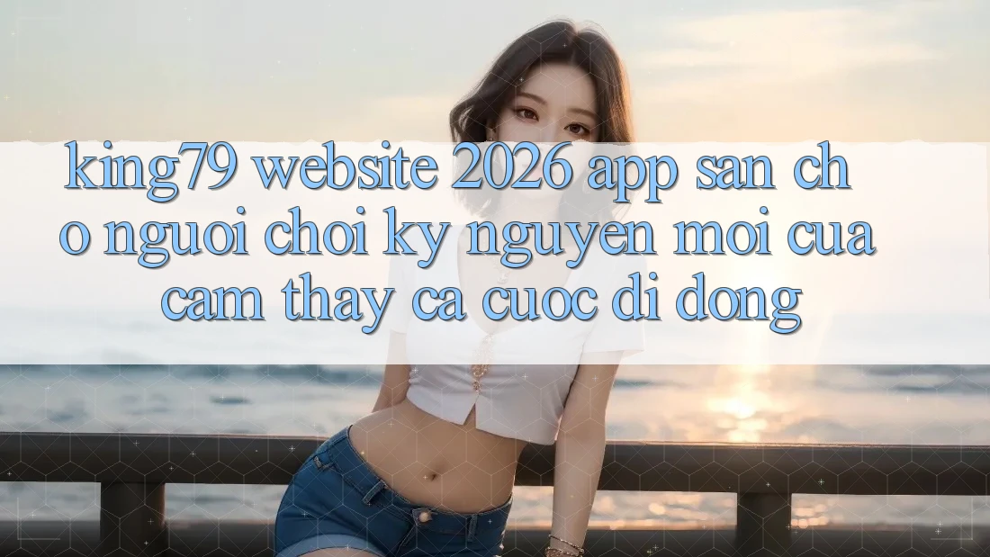 King79 - Website 2026 - App Sẵn Cho Người Chơi: Kỷ Nguyên Mới Của Cảm thấy Cá Cược Di Động King79 - Website 2026 - App Sẵn Cho Người Chơi: Kỷ Nguyên Mới Của Cảm thấy Cá Cược Di Động