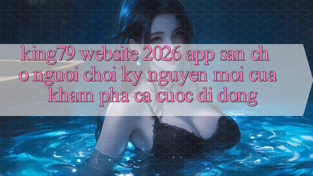 King79 - Website 2026 - App Sẵn Cho Người Chơi: Kỷ Nguyên Mới Của Khám phá Cá Cược Di Động