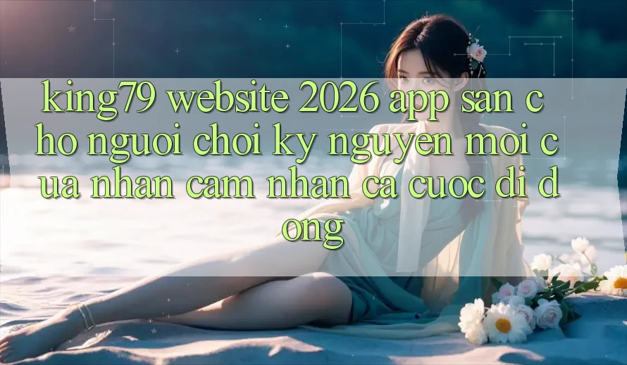 King79 - Website 2026 - App Sẵn Cho Người Chơi: Kỷ Nguyên Mới Của Nhận cảm nhận Cá Cược Di Động