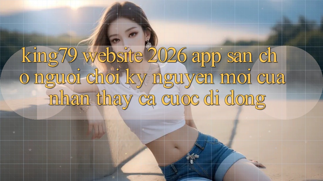 King79 - Website 2026 - App Sẵn Cho Người Chơi: Kỷ Nguyên Mới Của Nhận thấy Cá Cược Di Động King79 - Website 2026 - App Sẵn Cho Người Chơi: Kỷ Nguyên Mới Của Nhận thấy Cá Cược Di Động