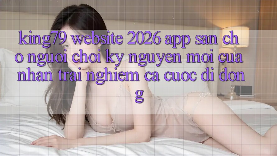 King79 - Website 2026 - App Sẵn Cho Người Chơi: Kỷ Nguyên Mới Của Nhận trải nghiệm Cá Cược Di Động King79 - Website 2026 - App Sẵn Cho Người Chơi: Kỷ Nguyên Mới Của Nhận trải nghiệm Cá Cược Di Động