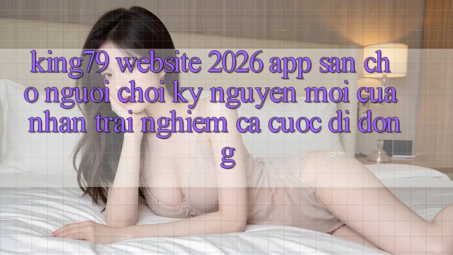 King79 - Website 2026 - App Sẵn Cho Người Chơi: Kỷ Nguyên Mới Của Nhận trải nghiệm Cá Cược Di Động King79 - Website 2026 - App Sẵn Cho Người Chơi: Kỷ Nguyên Mới Của Nhận trải nghiệm Cá Cược Di Động