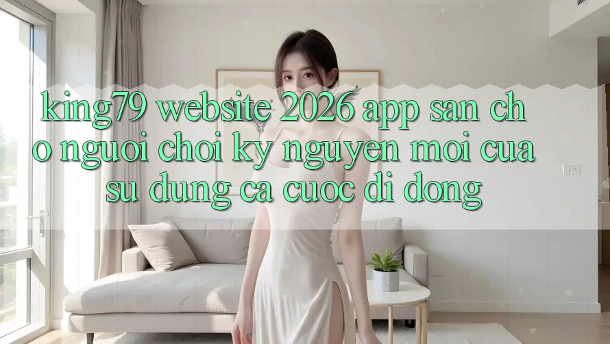 King79 - Website 2026 - App Sẵn Cho Người Chơi: Kỷ Nguyên Mới Của Sử dụng Cá Cược Di Động King79 - Website 2026 - App Sẵn Cho Người Chơi: Kỷ Nguyên Mới Của Sử dụng Cá Cược Di Động