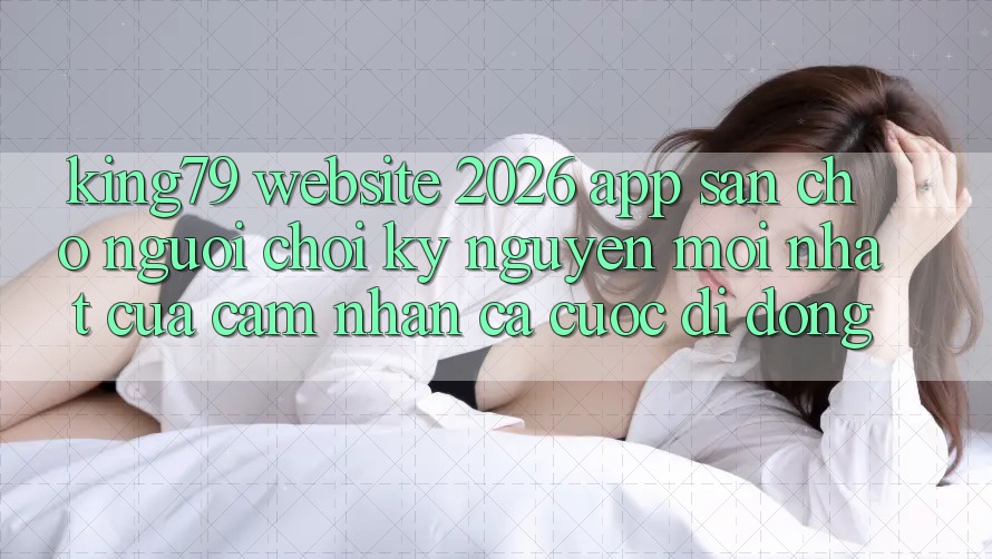 King79 - Website 2026 - App Sẵn Cho Người Chơi: Kỷ Nguyên Mới nhất Của Cảm nhận Cá Cược Di Động