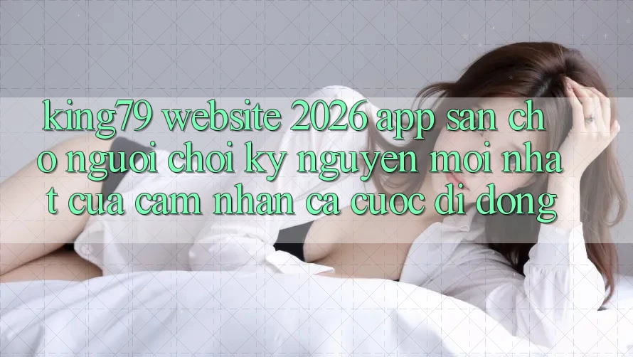 King79 - Website 2026 - App Sẵn Cho Người Chơi: Kỷ Nguyên Mới nhất Của Cảm nhận Cá Cược Di Động King79 - Website 2026 - App Sẵn Cho Người Chơi: Kỷ Nguyên Mới nhất Của Cảm nhận Cá Cược Di Động