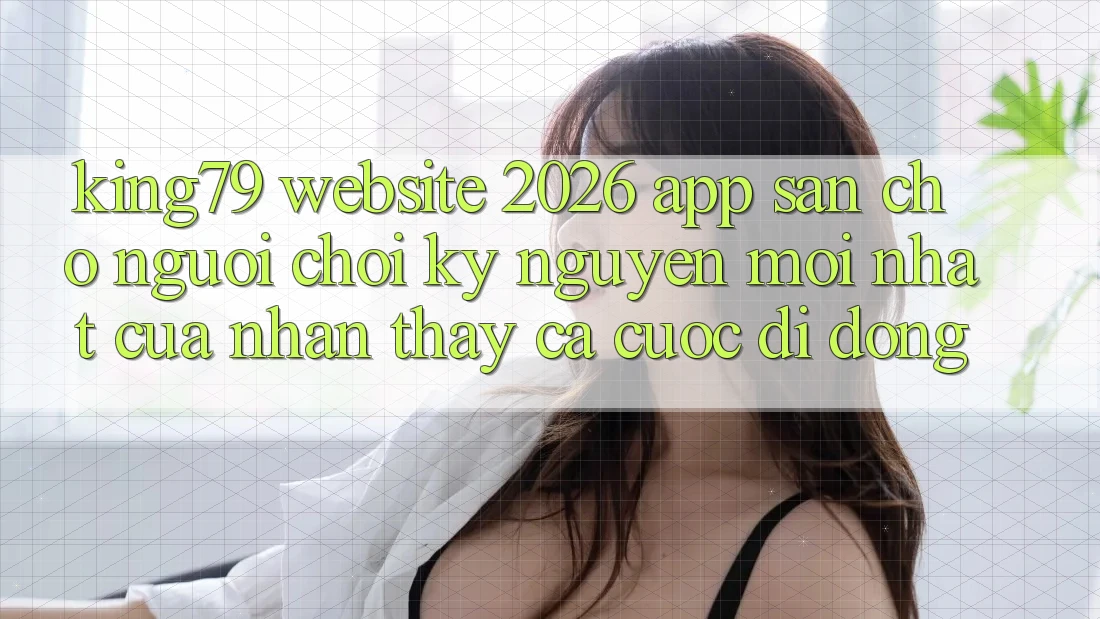 King79 - Website 2026 - App Sẵn Cho Người Chơi: Kỷ Nguyên Mới nhất Của Nhận thấy Cá Cược Di Động King79 - Website 2026 - App Sẵn Cho Người Chơi: Kỷ Nguyên Mới nhất Của Nhận thấy Cá Cược Di Động