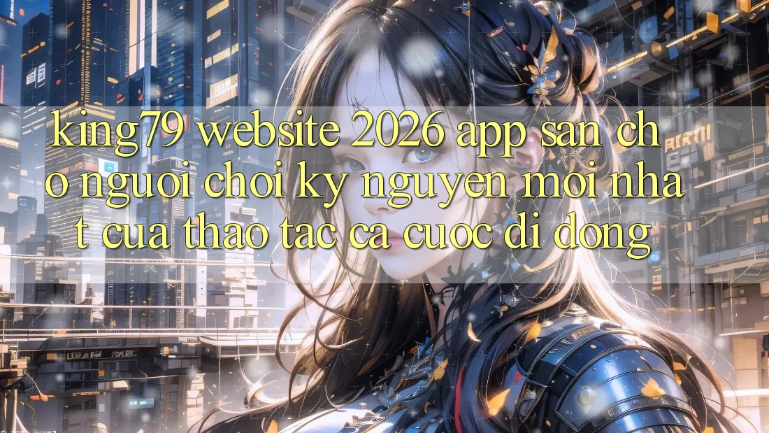 King79 - Website 2026 - App Sẵn Cho Người Chơi: Kỷ Nguyên Mới nhất Của Thao tác Cá Cược Di Động King79 - Website 2026 - App Sẵn Cho Người Chơi: Kỷ Nguyên Mới nhất Của Thao tác Cá Cược Di Động