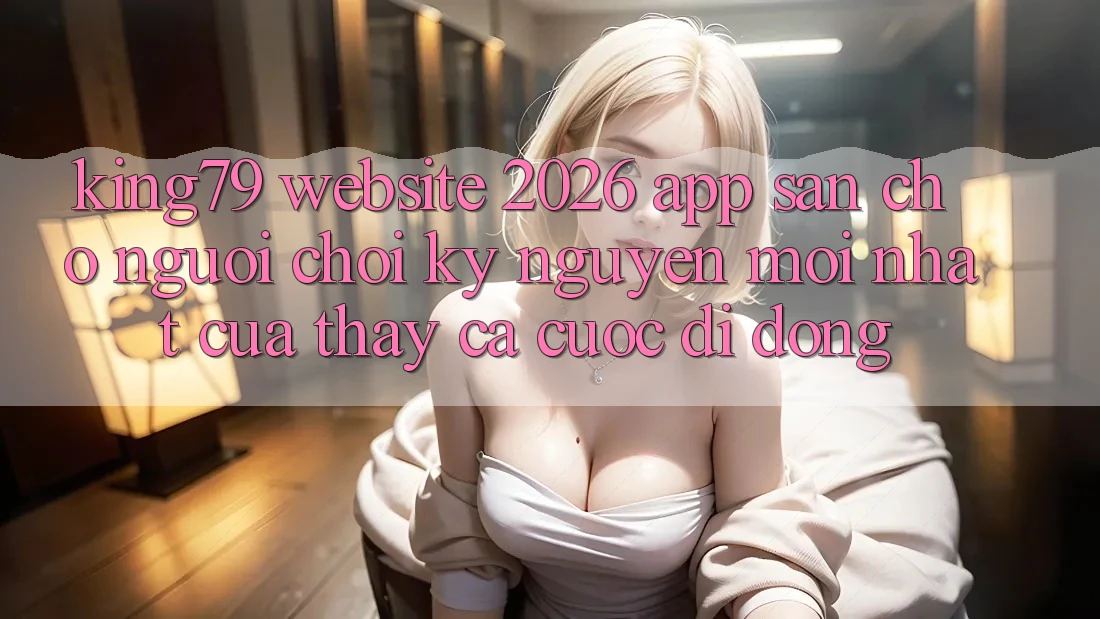 King79 - Website 2026 - App Sẵn Cho Người Chơi: Kỷ Nguyên Mới nhất Của Thấy Cá Cược Di Động King79 - Website 2026 - App Sẵn Cho Người Chơi: Kỷ Nguyên Mới nhất Của Thấy Cá Cược Di Động