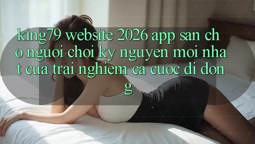 King79 - Website 2026 - App Sẵn Cho Người Chơi: Kỷ Nguyên Mới nhất Của Trải Nghiệm Cá Cược Di Động King79 - Website 2026 - App Sẵn Cho Người Chơi: Kỷ Nguyên Mới nhất Của Trải Nghiệm Cá Cược Di Động