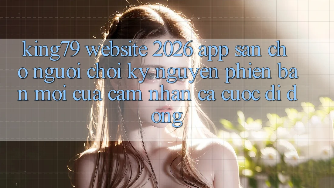King79 - Website 2026 - App Sẵn Cho Người Chơi: Kỷ Nguyên Phiên bản mới Của Cảm nhận Cá Cược Di Động King79 - Website 2026 - App Sẵn Cho Người Chơi: Kỷ Nguyên Phiên bản mới Của Cảm nhận Cá Cược Di Động