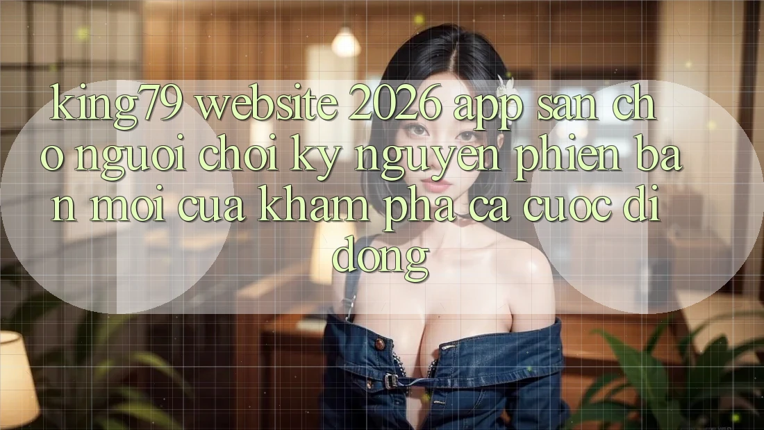 King79 - Website 2026 - App Sẵn Cho Người Chơi: Kỷ Nguyên Phiên bản mới Của Khám phá Cá Cược Di Động King79 - Website 2026 - App Sẵn Cho Người Chơi: Kỷ Nguyên Phiên bản mới Của Khám phá Cá Cược Di Động