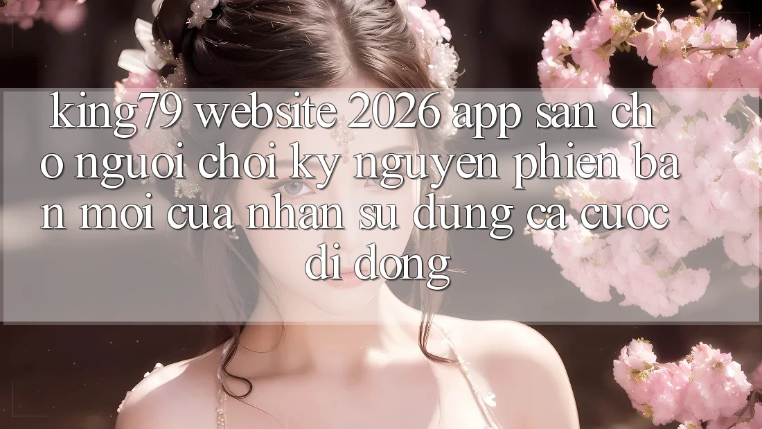 King79 - Website 2026 - App Sẵn Cho Người Chơi: Kỷ Nguyên Phiên bản mới Của Nhận sử dụng Cá Cược Di Động