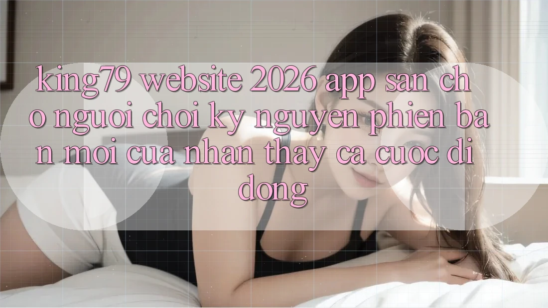 King79 - Website 2026 - App Sẵn Cho Người chơi: Kỷ Nguyên Phiên bản mới Của Nhận thấy Cá Cược Di Động King79 - Website 2026 - App Sẵn Cho Người chơi: Kỷ Nguyên Phiên bản mới Của Nhận thấy Cá Cược Di Động