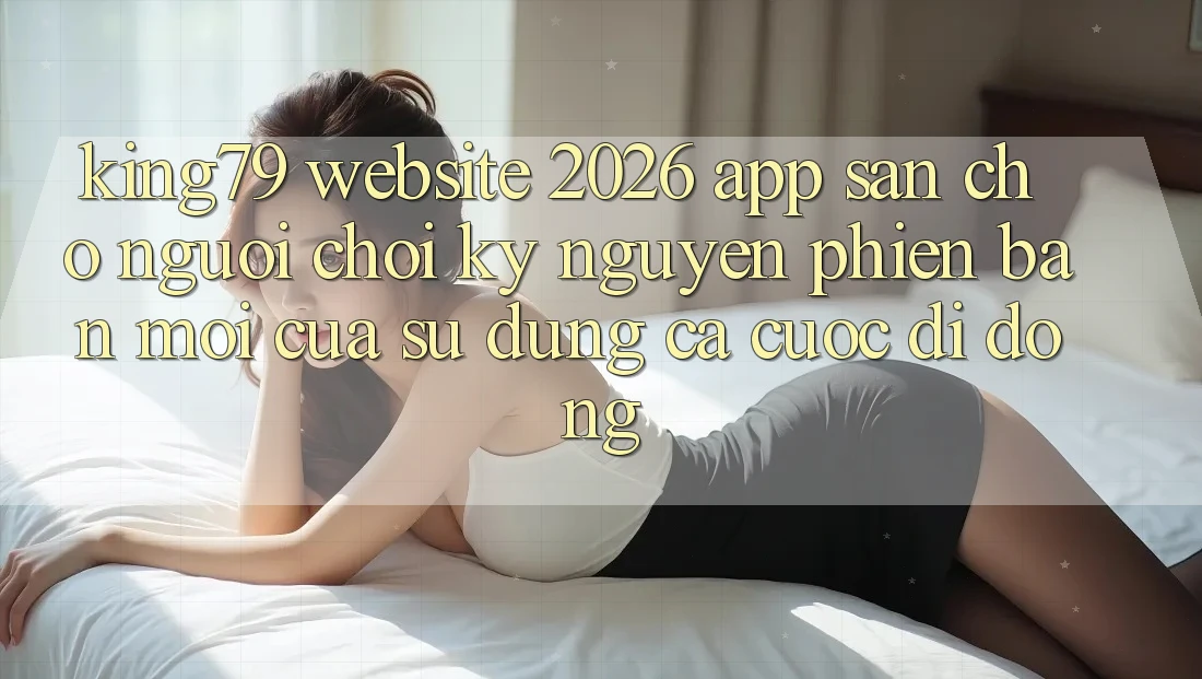 King79 - Website 2026 - App Sẵn Cho Người Chơi: Kỷ Nguyên Phiên bản mới Của Sử dụng Cá Cược Di Động King79 - Website 2026 - App Sẵn Cho Người Chơi: Kỷ Nguyên Phiên bản mới Của Sử dụng Cá Cược Di Động