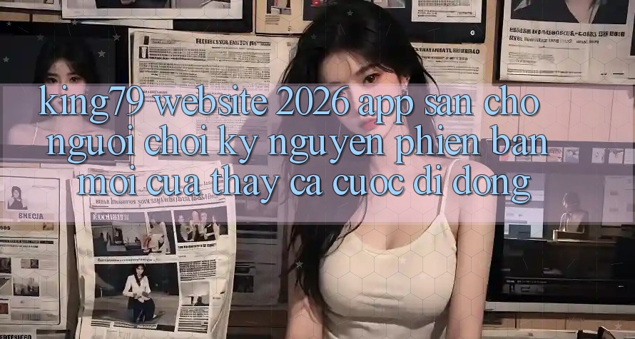King79 - Website 2026 - App Sẵn Cho Người Chơi: Kỷ Nguyên Phiên bản mới Của Thấy Cá Cược Di Động