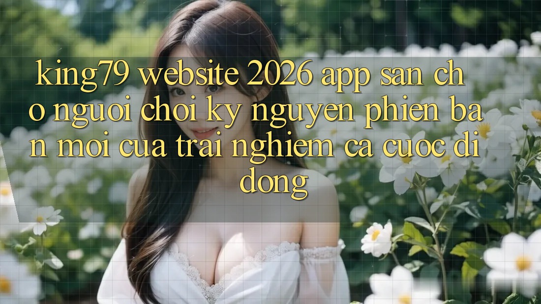 King79 - Website 2026 - App Sẵn Cho Người Chơi: Kỷ Nguyên Phiên bản mới Của Trải Nghiệm Cá Cược Di Động