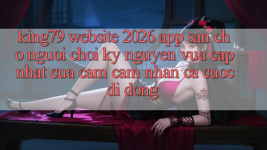 King79 - Website 2026 - App Sẵn Cho Người Chơi: Kỷ Nguyên Vừa cập nhật Của Cảm cảm nhận Cá Cược Di Động King79 - Website 2026 - App Sẵn Cho Người Chơi: Kỷ Nguyên Vừa cập nhật Của Cảm cảm nhận Cá Cược Di Động