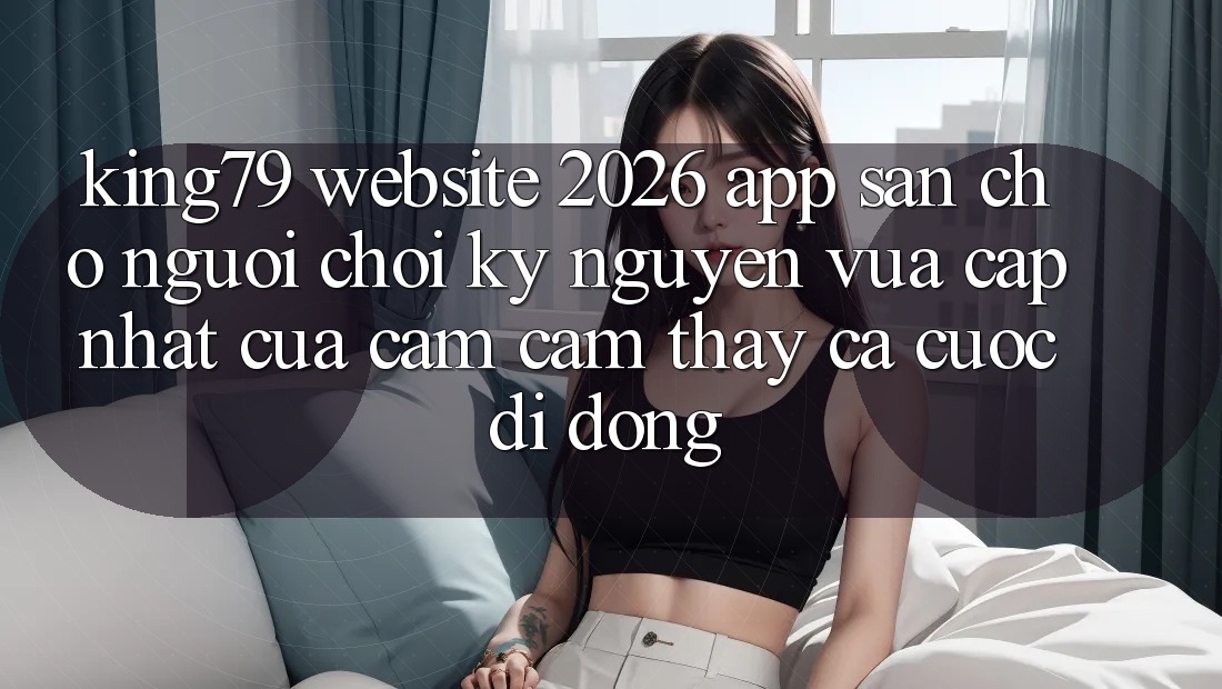 King79 - Website 2026 - App Sẵn Cho Người Chơi: Kỷ Nguyên Vừa cập nhật Của Cảm cảm thấy Cá Cược Di Động