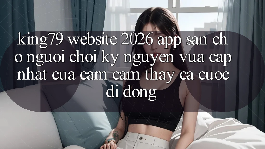 King79 - Website 2026 - App Sẵn Cho Người Chơi: Kỷ Nguyên Vừa cập nhật Của Cảm cảm thấy Cá Cược Di Động King79 - Website 2026 - App Sẵn Cho Người Chơi: Kỷ Nguyên Vừa cập nhật Của Cảm cảm thấy Cá Cược Di Động