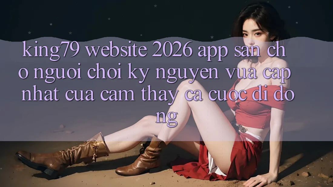 King79 - Website 2026 - App Sẵn Cho Người Chơi: Kỷ Nguyên Vừa cập nhật Của Cảm thấy Cá Cược Di Động King79 - Website 2026 - App Sẵn Cho Người Chơi: Kỷ Nguyên Vừa cập nhật Của Cảm thấy Cá Cược Di Động