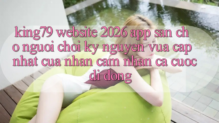 King79 - Website 2026 - App Sẵn Cho Người Chơi: Kỷ Nguyên Vừa cập nhật Của Nhận cảm nhận Cá Cược Di Động King79 - Website 2026 - App Sẵn Cho Người Chơi: Kỷ Nguyên Vừa cập nhật Của Nhận cảm nhận Cá Cược Di Động