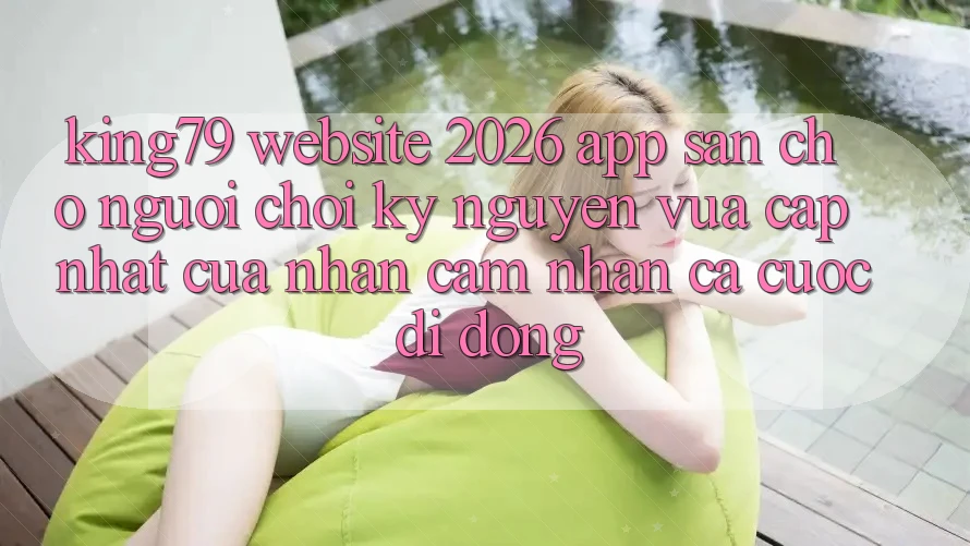 King79 - Website 2026 - App Sẵn Cho Người Chơi: Kỷ Nguyên Vừa cập nhật Của Nhận cảm nhận Cá Cược Di Động King79 - Website 2026 - App Sẵn Cho Người Chơi: Kỷ Nguyên Vừa cập nhật Của Nhận cảm nhận Cá Cược Di Động