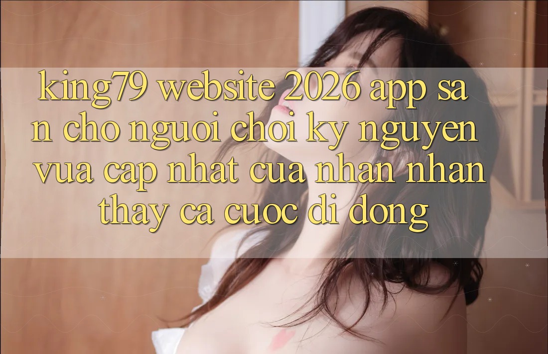 King79 - Website 2026 - App Sẵn Cho Người chơi: Kỷ Nguyên Vừa cập nhật Của Nhận nhận thấy Cá Cược Di Động King79 - Website 2026 - App Sẵn Cho Người chơi: Kỷ Nguyên Vừa cập nhật Của Nhận nhận thấy Cá Cược Di Động