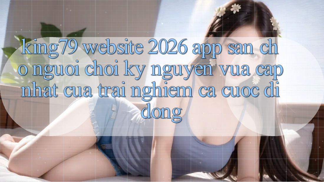 King79 - Website 2026 - App Sẵn Cho Người Chơi: Kỷ Nguyên Vừa cập nhật Của Trải Nghiệm Cá Cược Di Động King79 - Website 2026 - App Sẵn Cho Người Chơi: Kỷ Nguyên Vừa cập nhật Của Trải Nghiệm Cá Cược Di Động