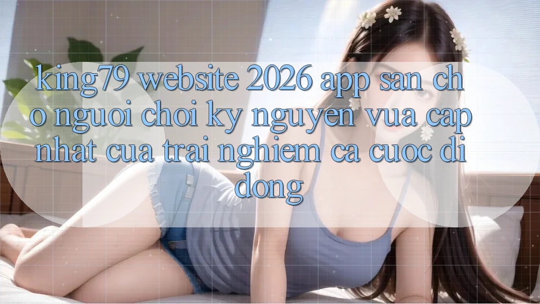 King79 - Website 2026 - App Sẵn Cho Người Chơi: Kỷ Nguyên Vừa cập nhật Của Trải Nghiệm Cá Cược Di Động King79 - Website 2026 - App Sẵn Cho Người Chơi: Kỷ Nguyên Vừa cập nhật Của Trải Nghiệm Cá Cược Di Động
