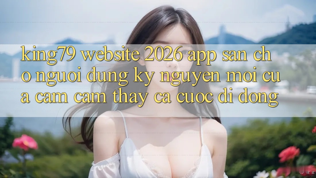 King79 - Website 2026 - App Sẵn Cho Người dùng: Kỷ Nguyên Mới Của Cảm cảm thấy Cá Cược Di Động