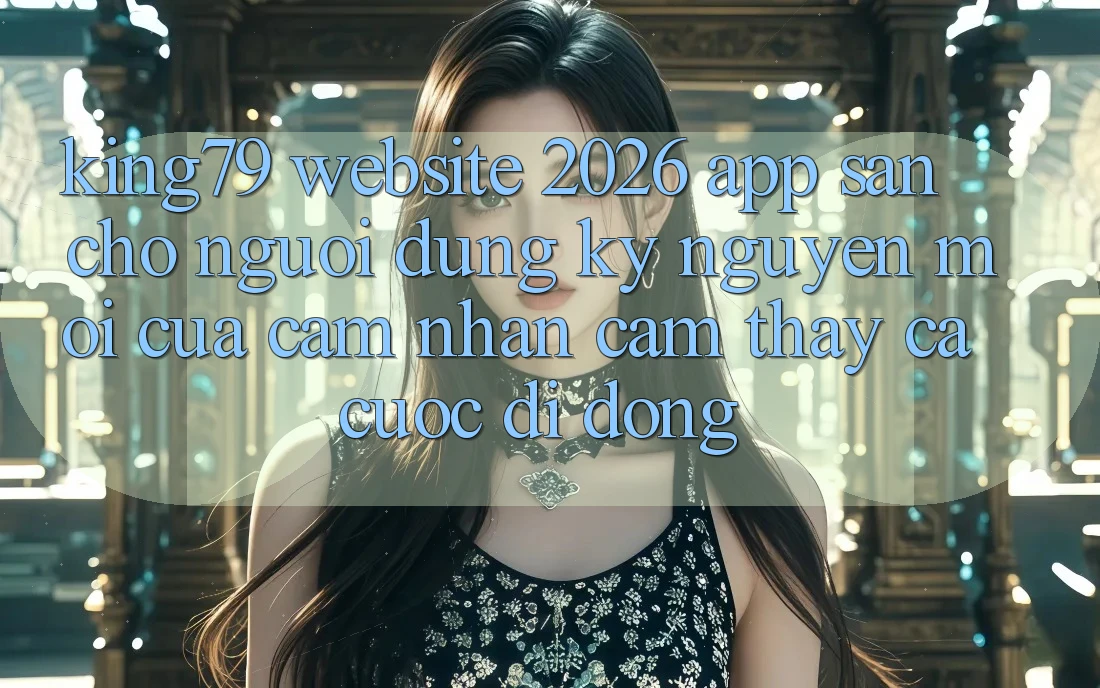 King79 - Website 2026 - App Sẵn Cho Người dùng: Kỷ Nguyên Mới Của Cảm nhận cảm thấy Cá Cược Di Động