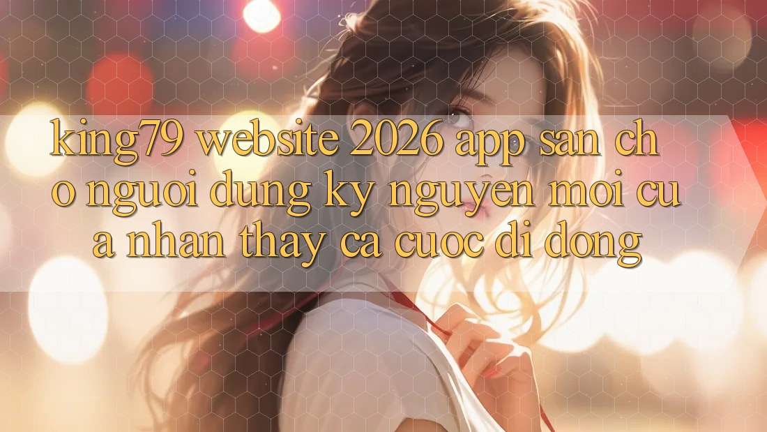 King79 - Website 2026 - App Sẵn Cho Người dùng: Kỷ Nguyên Mới Của Nhận thấy Cá Cược Di Động