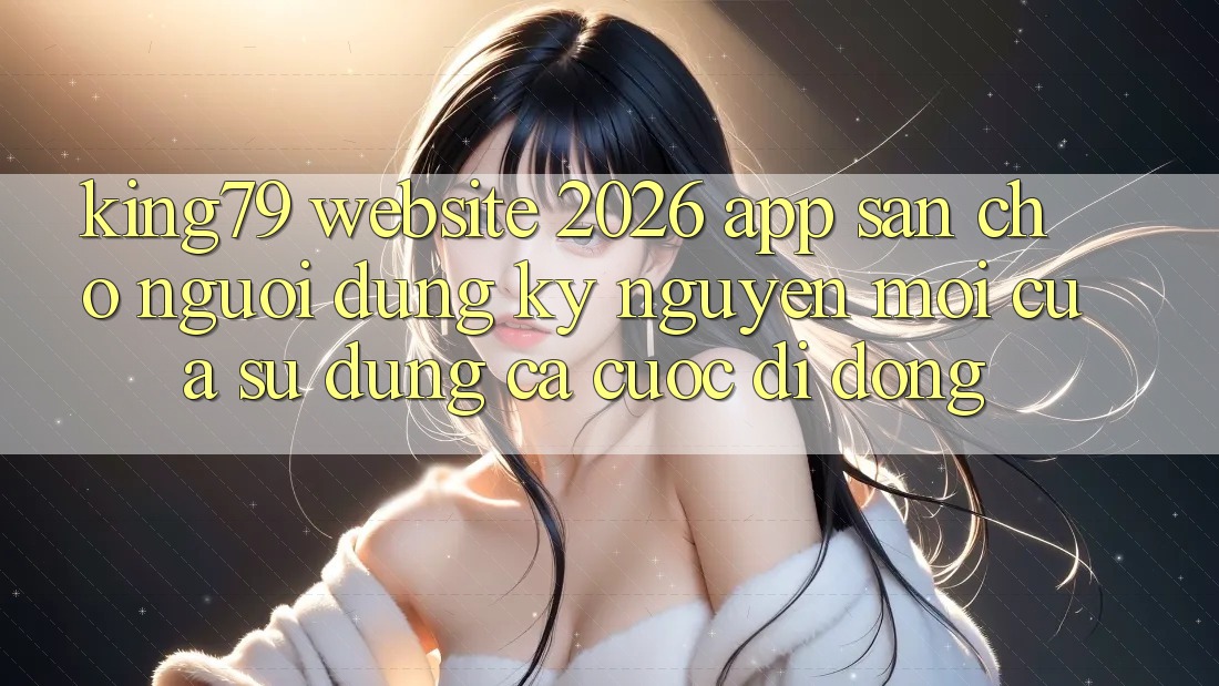 King79 - Website 2026 - App Sẵn Cho Người dùng: Kỷ Nguyên Mới Của Sử dụng Cá Cược Di Động King79 - Website 2026 - App Sẵn Cho Người dùng: Kỷ Nguyên Mới Của Sử dụng Cá Cược Di Động