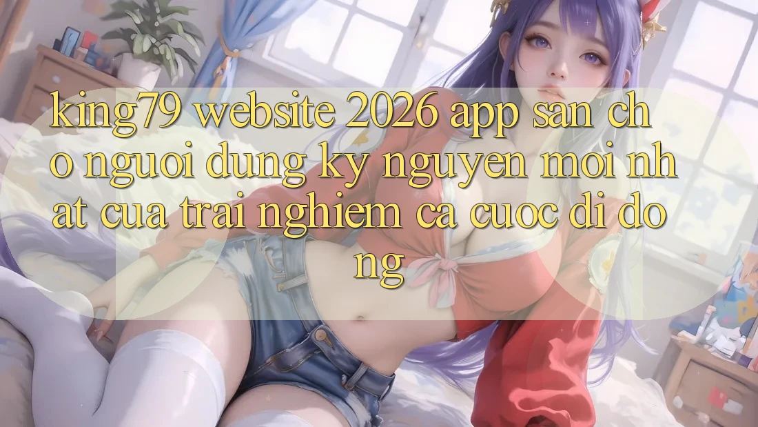 King79 - Website 2026 - App Sẵn Cho Người dùng: Kỷ Nguyên Mới nhất Của Trải Nghiệm Cá Cược Di Động King79 - Website 2026 - App Sẵn Cho Người dùng: Kỷ Nguyên Mới nhất Của Trải Nghiệm Cá Cược Di Động
