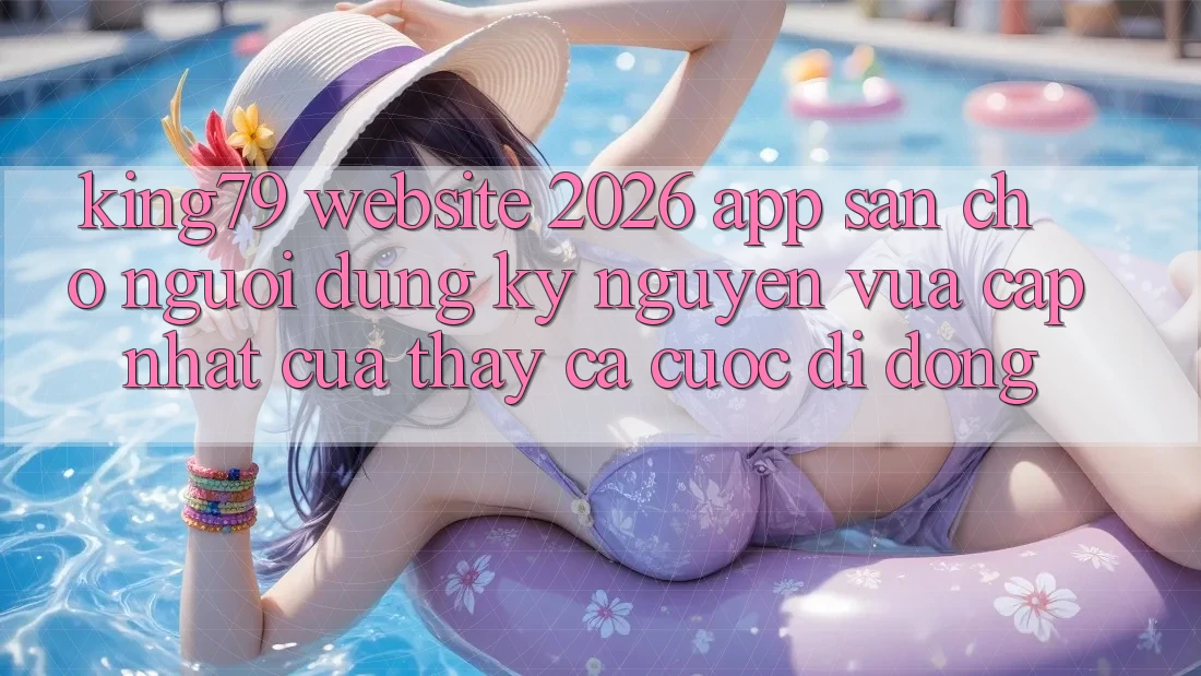 King79 - Website 2026 - App Sẵn Cho Người dùng: Kỷ Nguyên Vừa cập nhật Của Thấy Cá Cược Di Động King79 - Website 2026 - App Sẵn Cho Người dùng: Kỷ Nguyên Vừa cập nhật Của Thấy Cá Cược Di Động