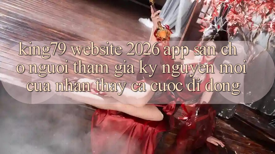 King79 - Website 2026 - App Sẵn Cho Người tham gia: Kỷ Nguyên Mới Của Nhận thấy Cá Cược Di Động