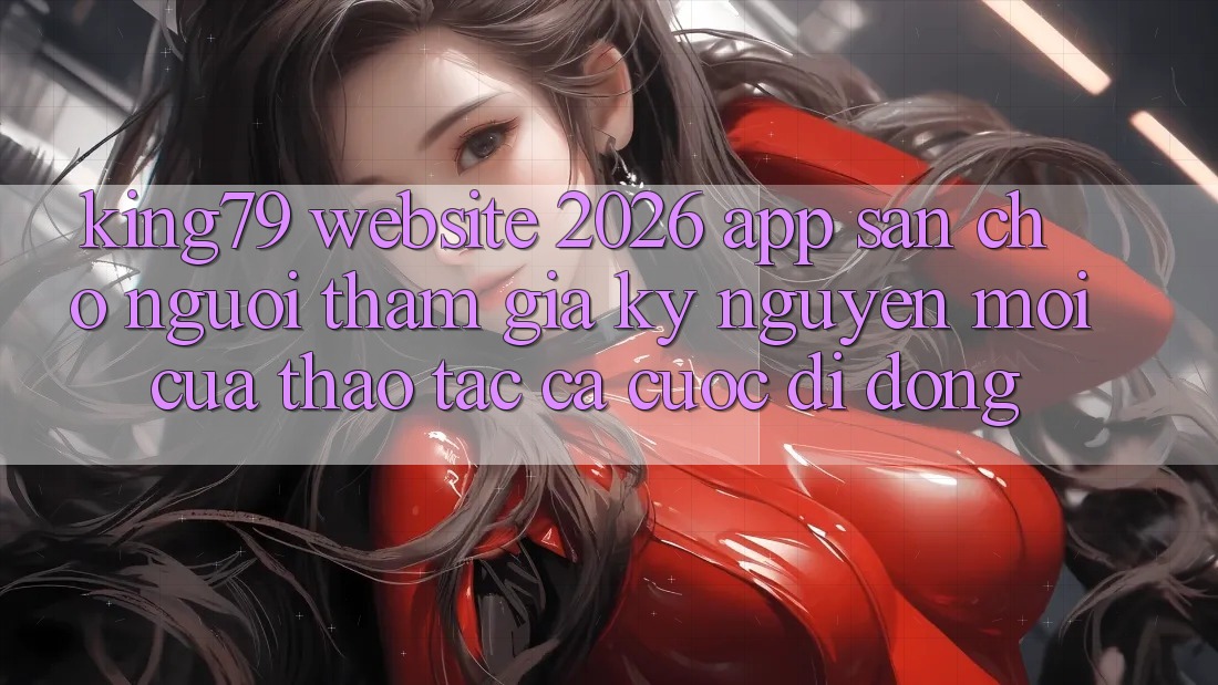 King79 - Website 2026 - App Sẵn Cho Người tham gia: Kỷ Nguyên Mới Của Thao tác Cá Cược Di Động King79 - Website 2026 - App Sẵn Cho Người tham gia: Kỷ Nguyên Mới Của Thao tác Cá Cược Di Động