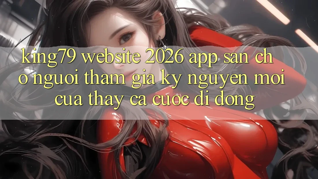King79 - Website 2026 - App Sẵn Cho Người tham gia: Kỷ Nguyên Mới Của Thấy Cá Cược Di Động