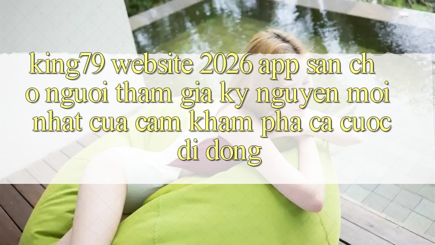 King79 - Website 2026 - App Sẵn Cho Người tham gia: Kỷ Nguyên Mới nhất Của Cảm khám phá Cá Cược Di Động King79 - Website 2026 - App Sẵn Cho Người tham gia: Kỷ Nguyên Mới nhất Của Cảm khám phá Cá Cược Di Động