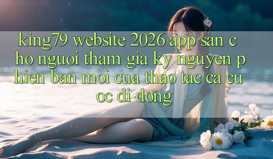 King79 - Website 2026 - App Sẵn Cho Người tham gia: Kỷ Nguyên Phiên bản mới Của Thao tác Cá Cược Di Động King79 - Website 2026 - App Sẵn Cho Người tham gia: Kỷ Nguyên Phiên bản mới Của Thao tác Cá Cược Di Động