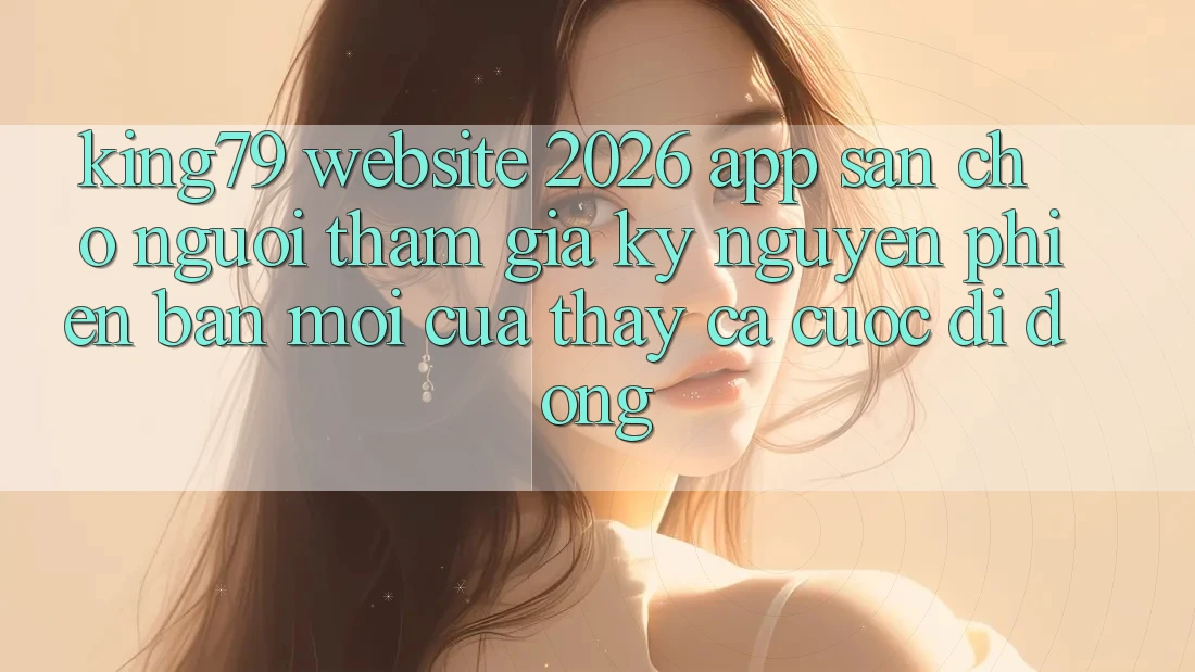 King79 - Website 2026 - App Sẵn Cho Người tham gia: Kỷ Nguyên Phiên bản mới Của Thấy Cá Cược Di Động