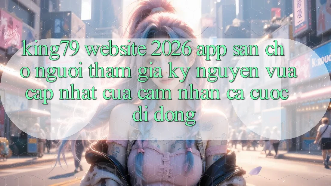 King79 - Website 2026 - App Sẵn Cho Người tham gia: Kỷ Nguyên Vừa cập nhật Của Cảm nhận Cá Cược Di Động