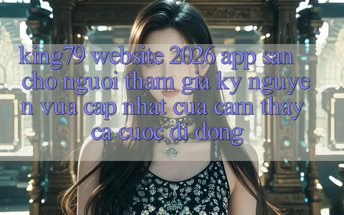 King79 - Website 2026 - App Sẵn Cho Người tham gia: Kỷ Nguyên Vừa cập nhật Của Cảm thấy Cá Cược Di Động King79 - Website 2026 - App Sẵn Cho Người tham gia: Kỷ Nguyên Vừa cập nhật Của Cảm thấy Cá Cược Di Động