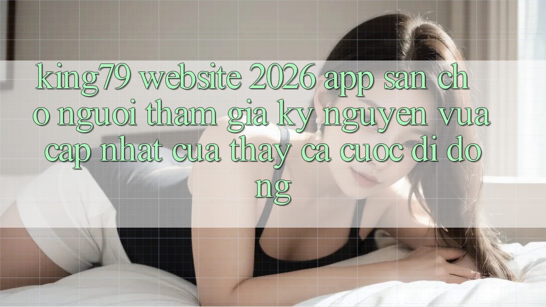 King79 - Website 2026 - App Sẵn Cho Người tham gia: Kỷ Nguyên Vừa cập nhật Của Thấy Cá Cược Di Động King79 - Website 2026 - App Sẵn Cho Người tham gia: Kỷ Nguyên Vừa cập nhật Của Thấy Cá Cược Di Động