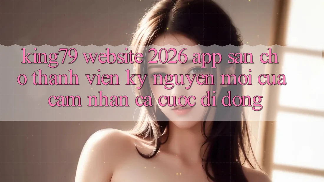 King79 - Website 2026 - App Sẵn Cho Thành viên: Kỷ Nguyên Mới Của Cảm nhận Cá Cược Di Động