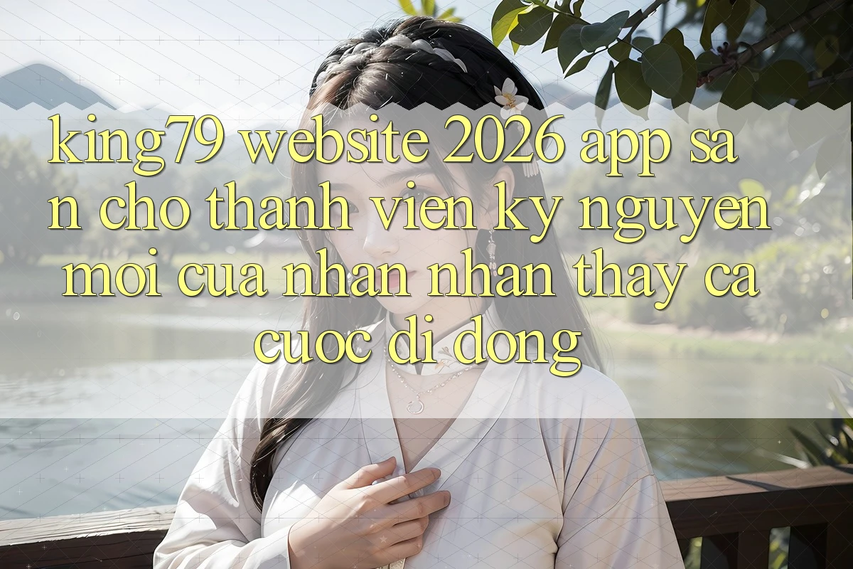 King79 - Website 2026 - App Sẵn Cho Thành viên: Kỷ Nguyên Mới Của Nhận nhận thấy Cá Cược Di Động King79 - Website 2026 - App Sẵn Cho Thành viên: Kỷ Nguyên Mới Của Nhận nhận thấy Cá Cược Di Động