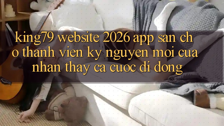 King79 - Website 2026 - App Sẵn Cho Thành viên: Kỷ Nguyên Mới Của Nhận thấy Cá Cược Di Động King79 - Website 2026 - App Sẵn Cho Thành viên: Kỷ Nguyên Mới Của Nhận thấy Cá Cược Di Động