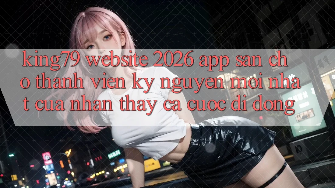 King79 - Website 2026 - App Sẵn Cho Thành viên: Kỷ Nguyên Mới nhất Của Nhận thấy Cá Cược Di Động King79 - Website 2026 - App Sẵn Cho Thành viên: Kỷ Nguyên Mới nhất Của Nhận thấy Cá Cược Di Động